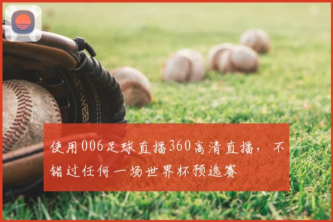 使用006足球直播360高清直播，不错过任何一场世界杯预选赛