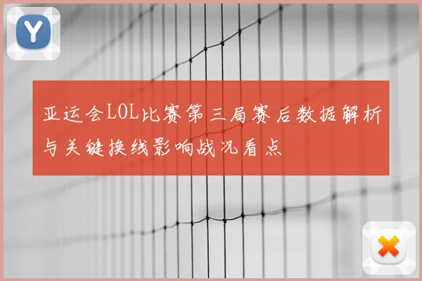 亚运会LOL比赛第三局赛后数据解析与关键换线影响战况看点