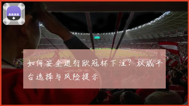 如何安全进行欧冠杯下注？权威平台选择与风险提示