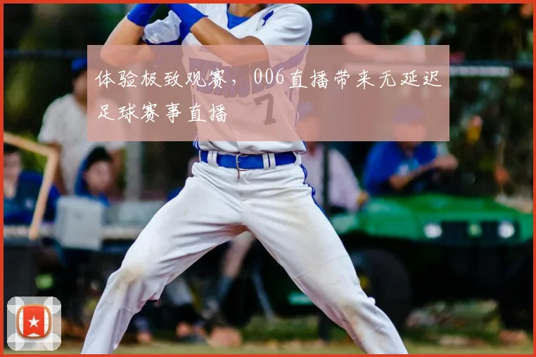 体验极致观赛，006直播带来无延迟足球赛事直播