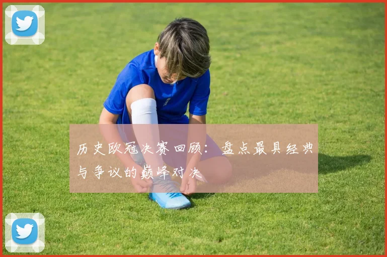 历史欧冠决赛回顾：盘点最具经典与争议的巅峰对决