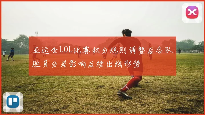 亚运会LOL比赛积分规则调整后各队胜负分差影响后续出线形势