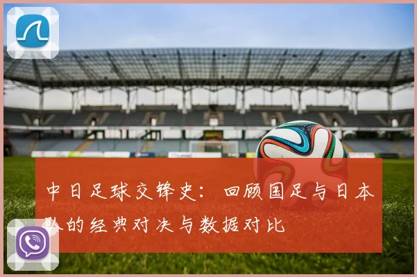中日足球交锋史：回顾国足与日本队的经典对决与数据对比