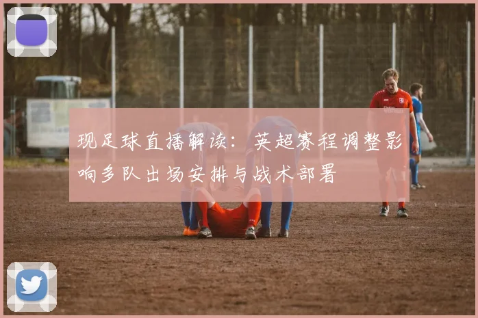 现足球直播解读：英超赛程调整影响多队出场安排与战术部署