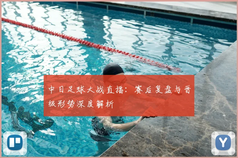中日足球大战直播：赛后复盘与晋级形势深度解析