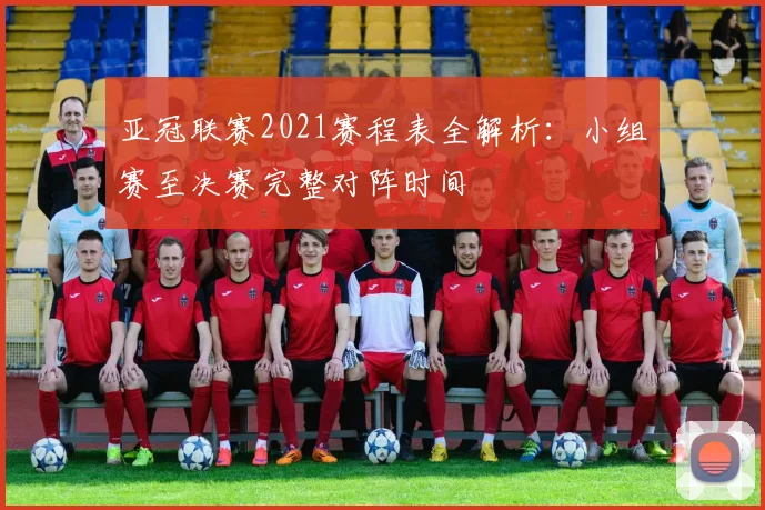 亚冠联赛2021赛程表全解析：小组赛至决赛完整对阵时间