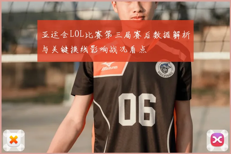 亚运会LOL比赛第三局赛后数据解析与关键换线影响战况看点