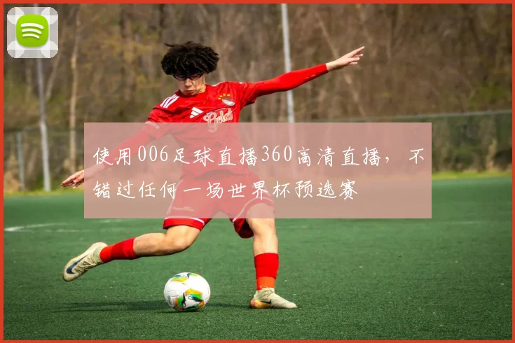 使用006足球直播360高清直播，不错过任何一场世界杯预选赛