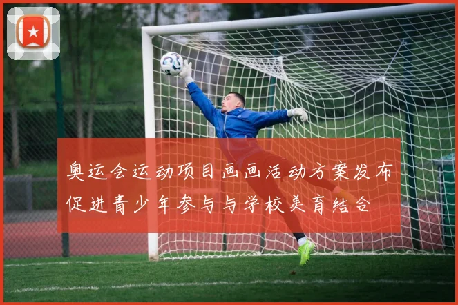奥运会运动项目画画活动方案发布促进青少年参与与学校美育结合