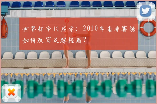 世界杯冷门启示：2010年南非赛场如何改写足球格局？
