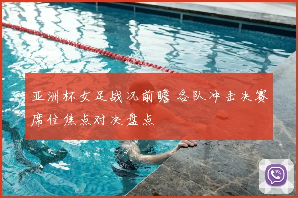 亚洲杯女足战况前瞻 各队冲击决赛席位焦点对决盘点