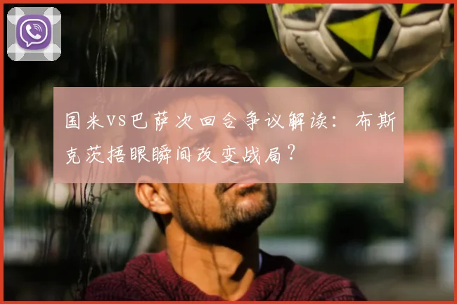 国米vs巴萨次回合争议解读：布斯克茨捂眼瞬间改变战局？