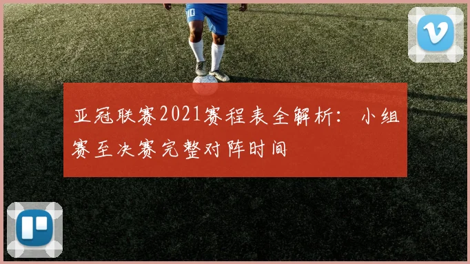 亚冠联赛2021赛程表全解析：小组赛至决赛完整对阵时间