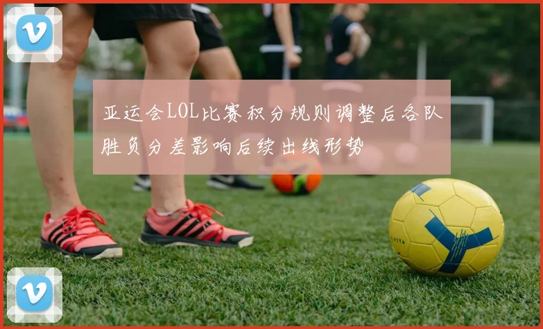 亚运会LOL比赛积分规则调整后各队胜负分差影响后续出线形势