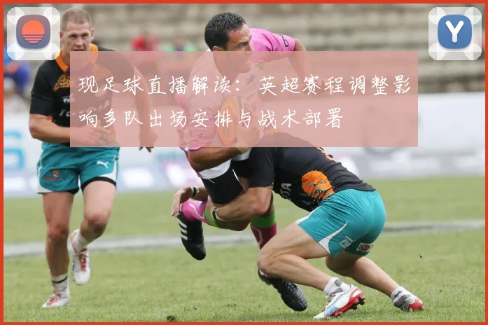 现足球直播解读：英超赛程调整影响多队出场安排与战术部署